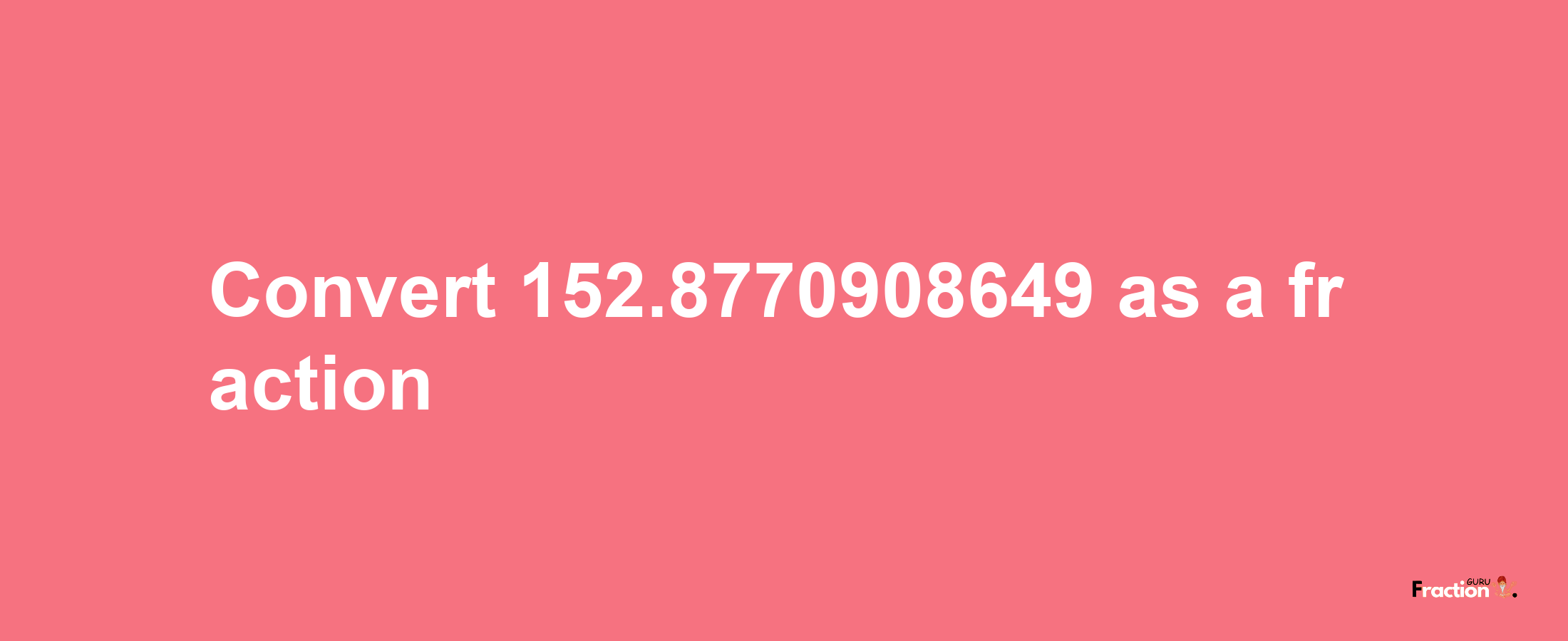 How to convert 152.8770908649 as a fraction