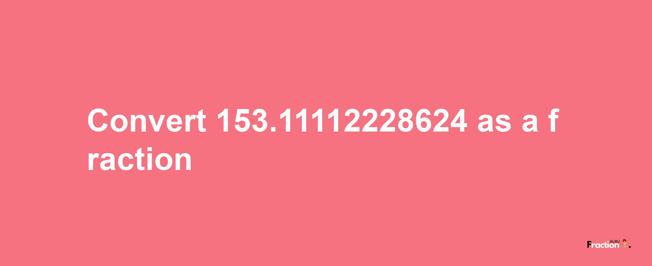 How to convert 153.11112228624 as a fraction