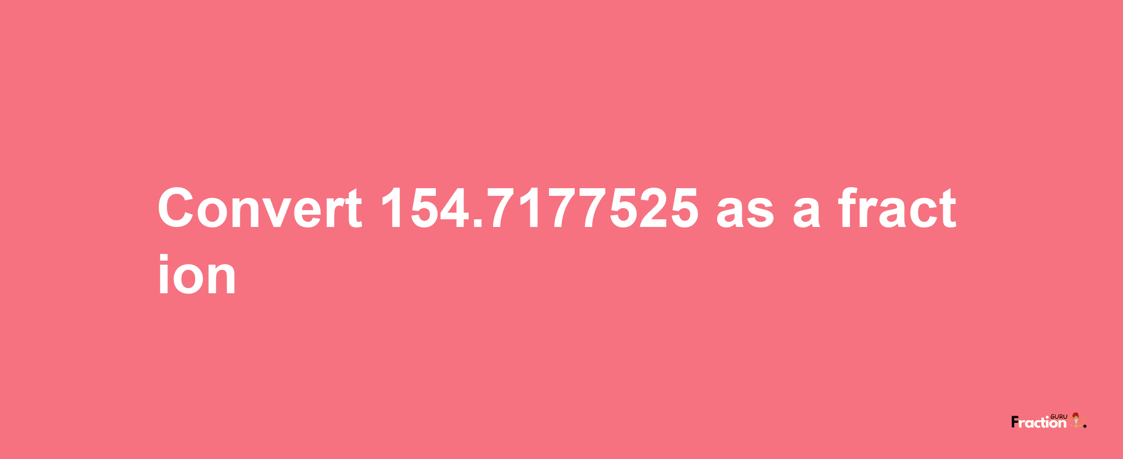 How to convert 154.7177525 as a fraction