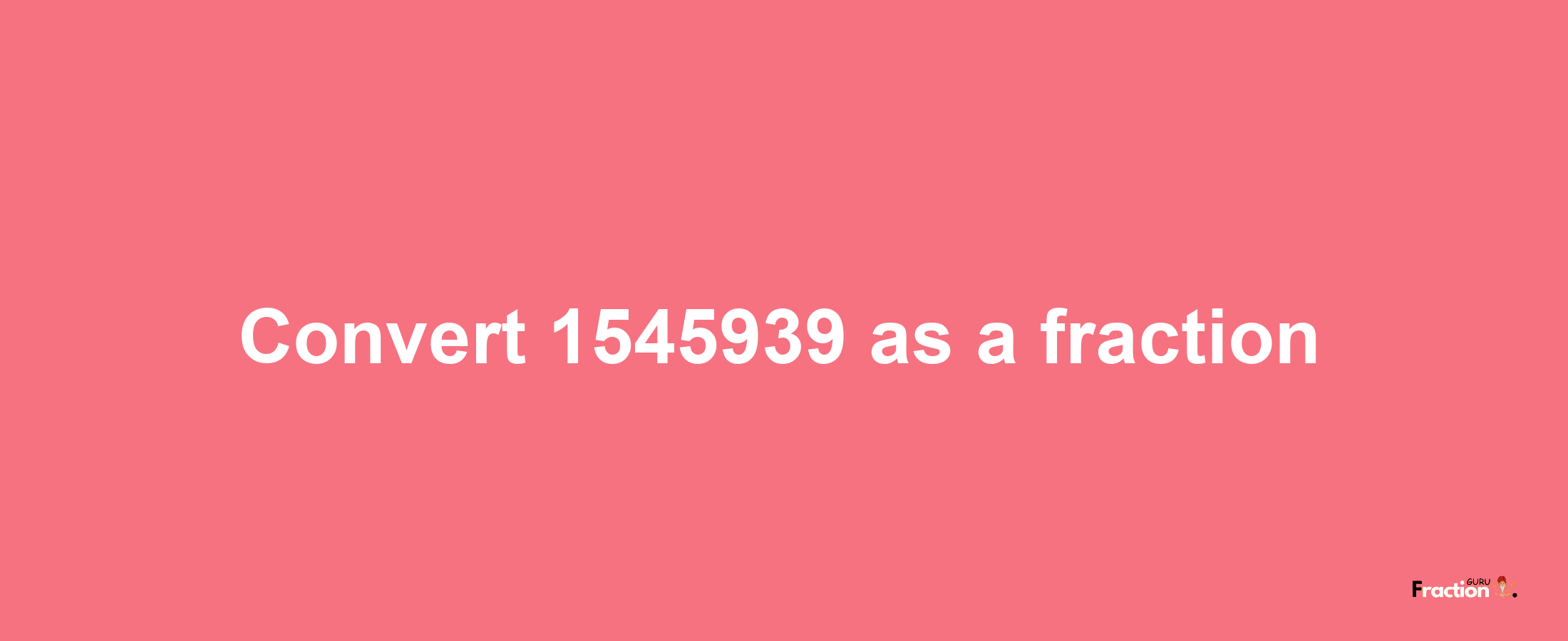 How to convert 1545939 as a fraction