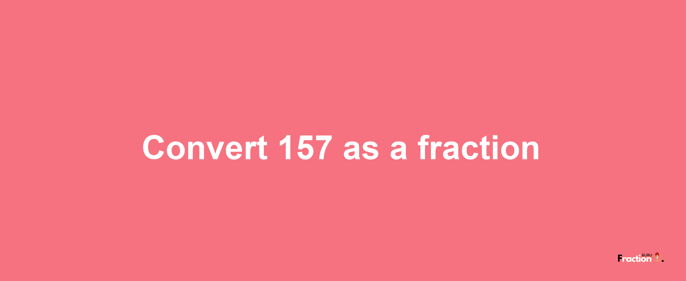 How to convert 157 as a fraction