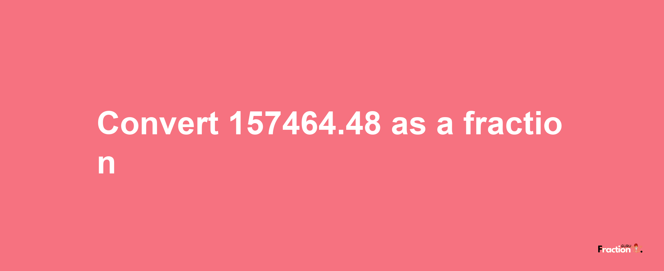 How to convert 157464.48 as a fraction