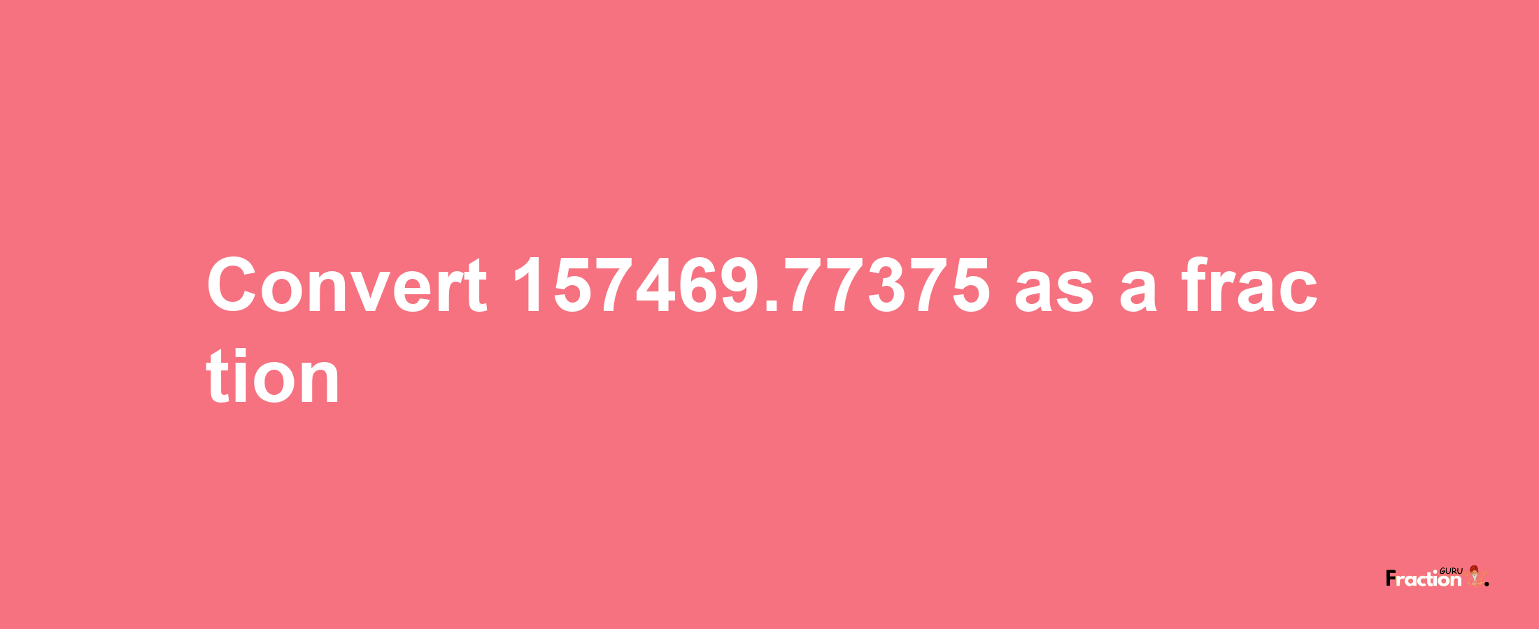 How to convert 157469.77375 as a fraction