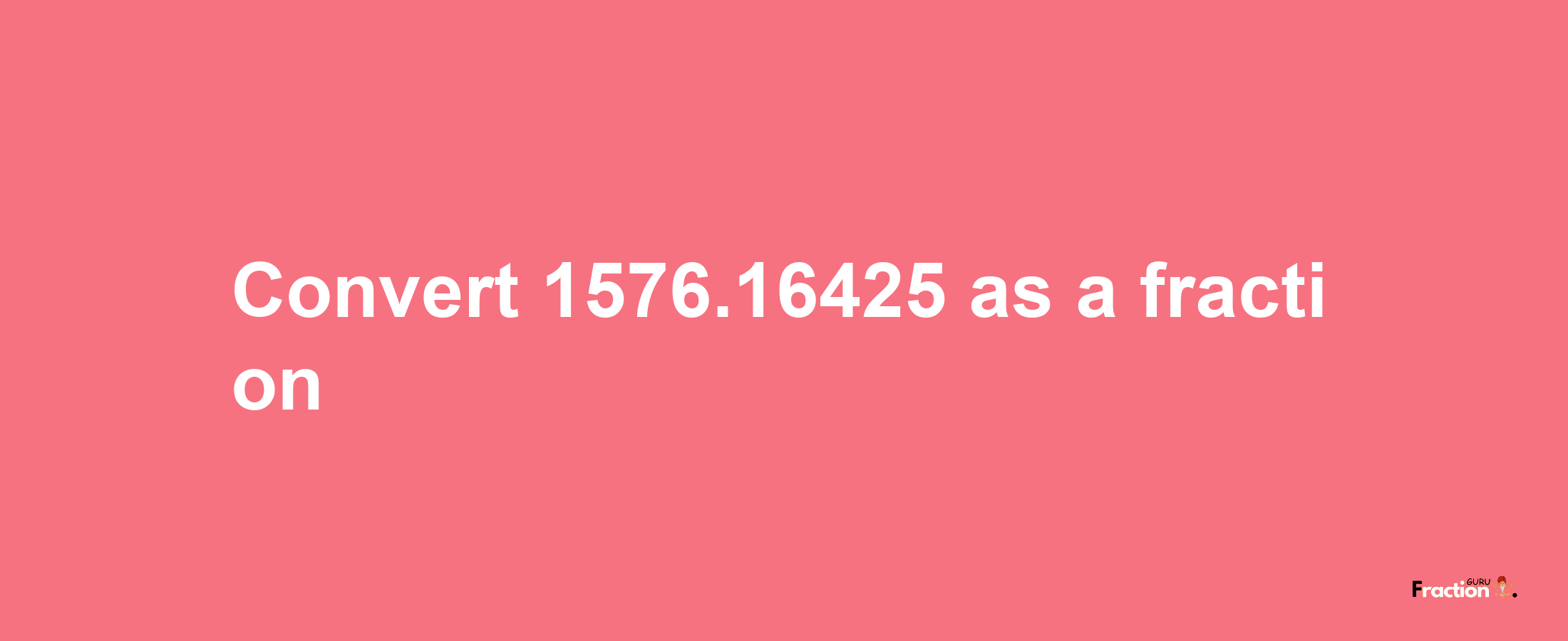 How to convert 1576.16425 as a fraction