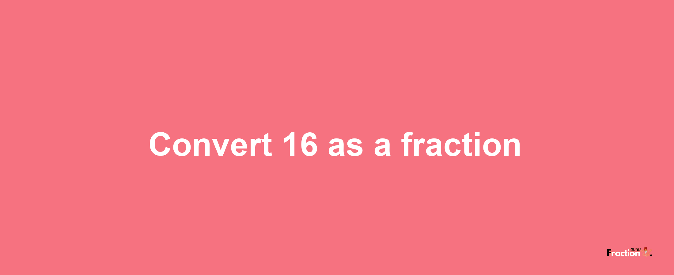 How to convert 16 as a fraction