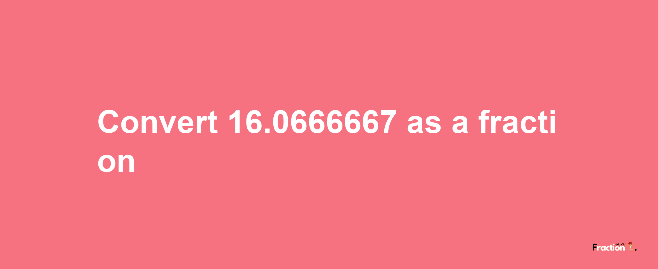 How to convert 16.0666667 as a fraction