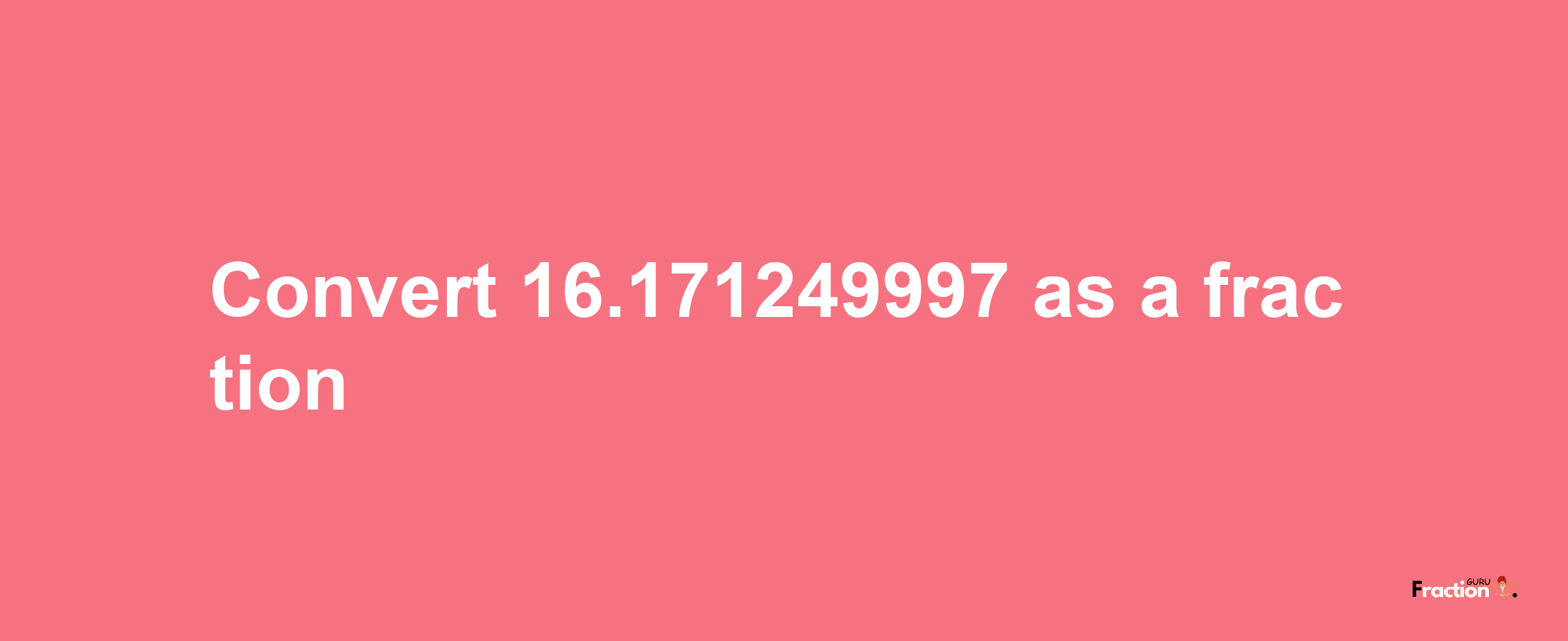 How to convert 16.171249997 as a fraction