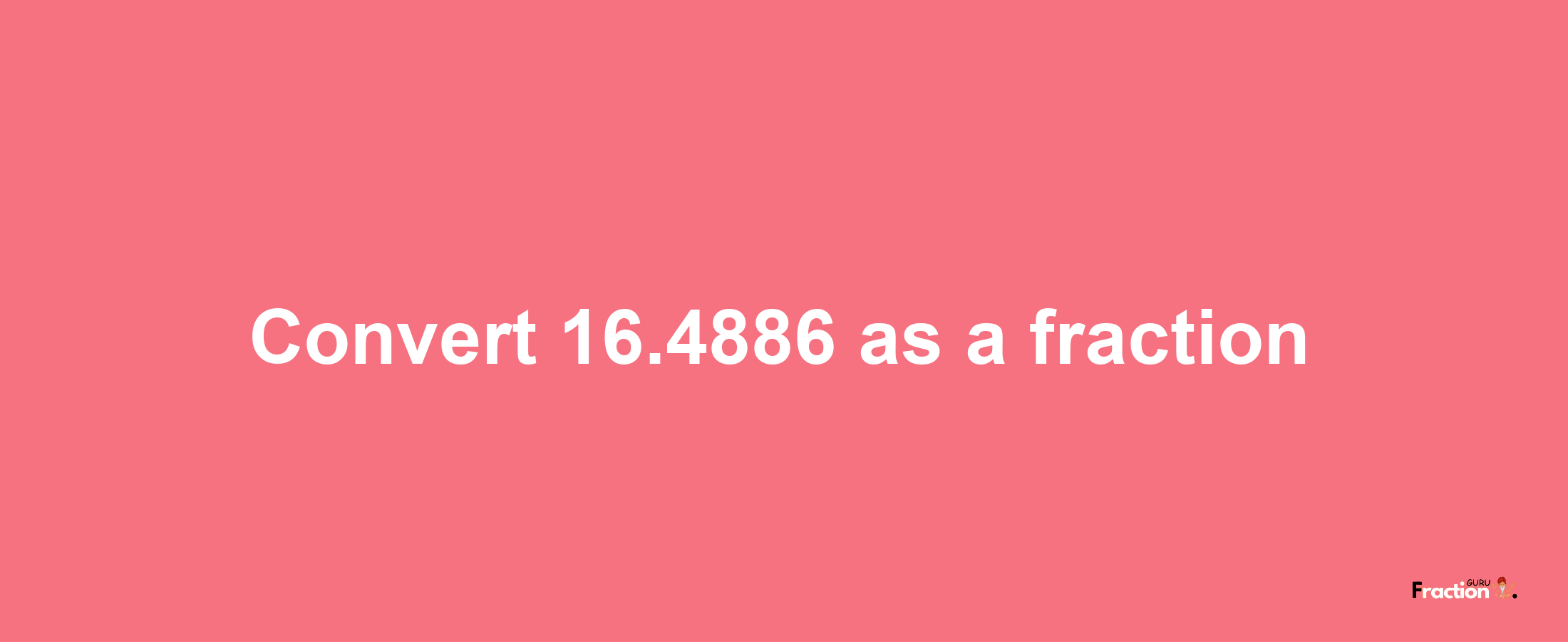 How to convert 16.4886 as a fraction