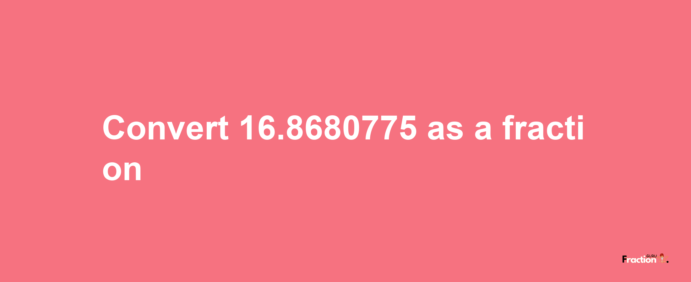 How to convert 16.8680775 as a fraction