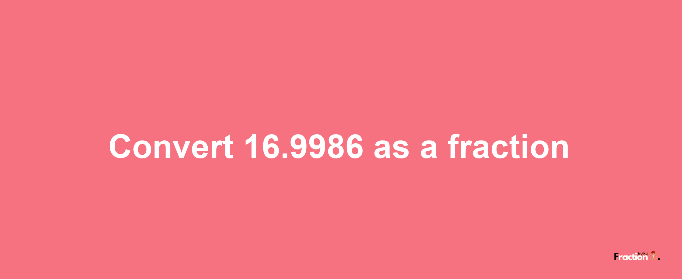 How to convert 16.9986 as a fraction