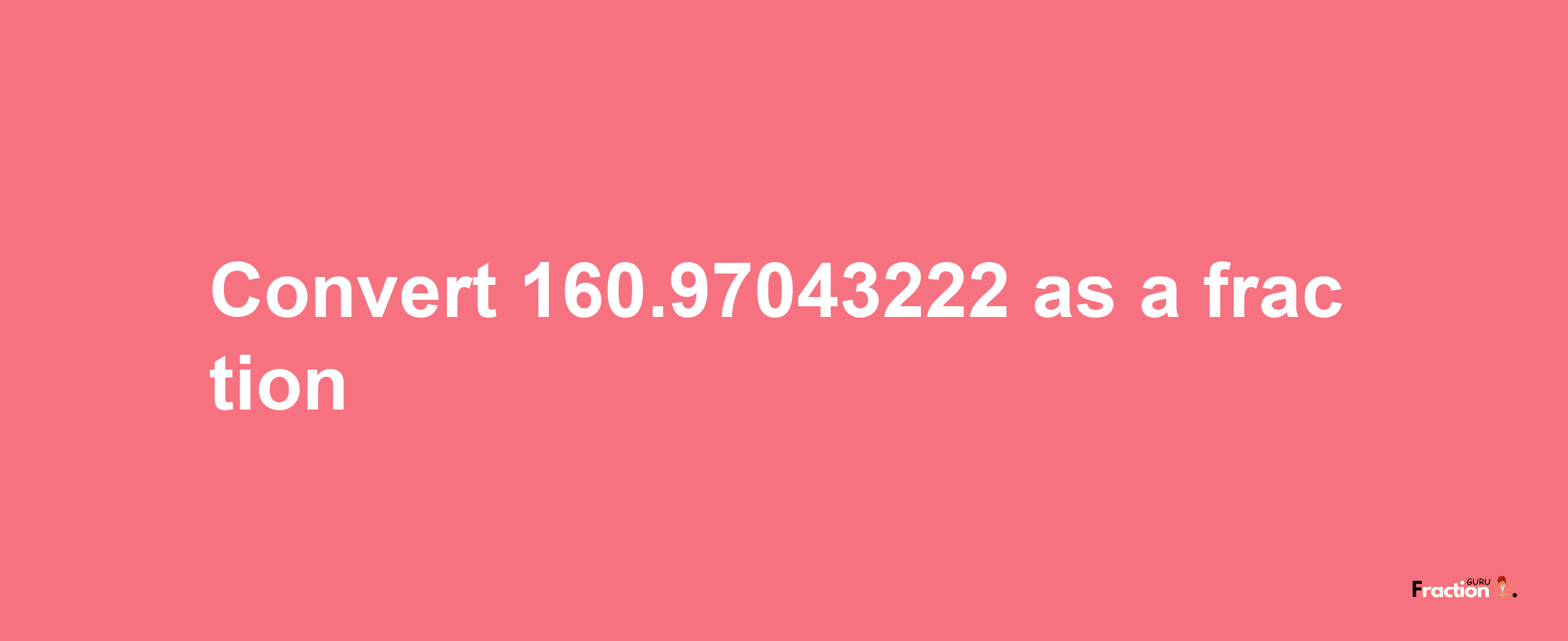 How to convert 160.97043222 as a fraction