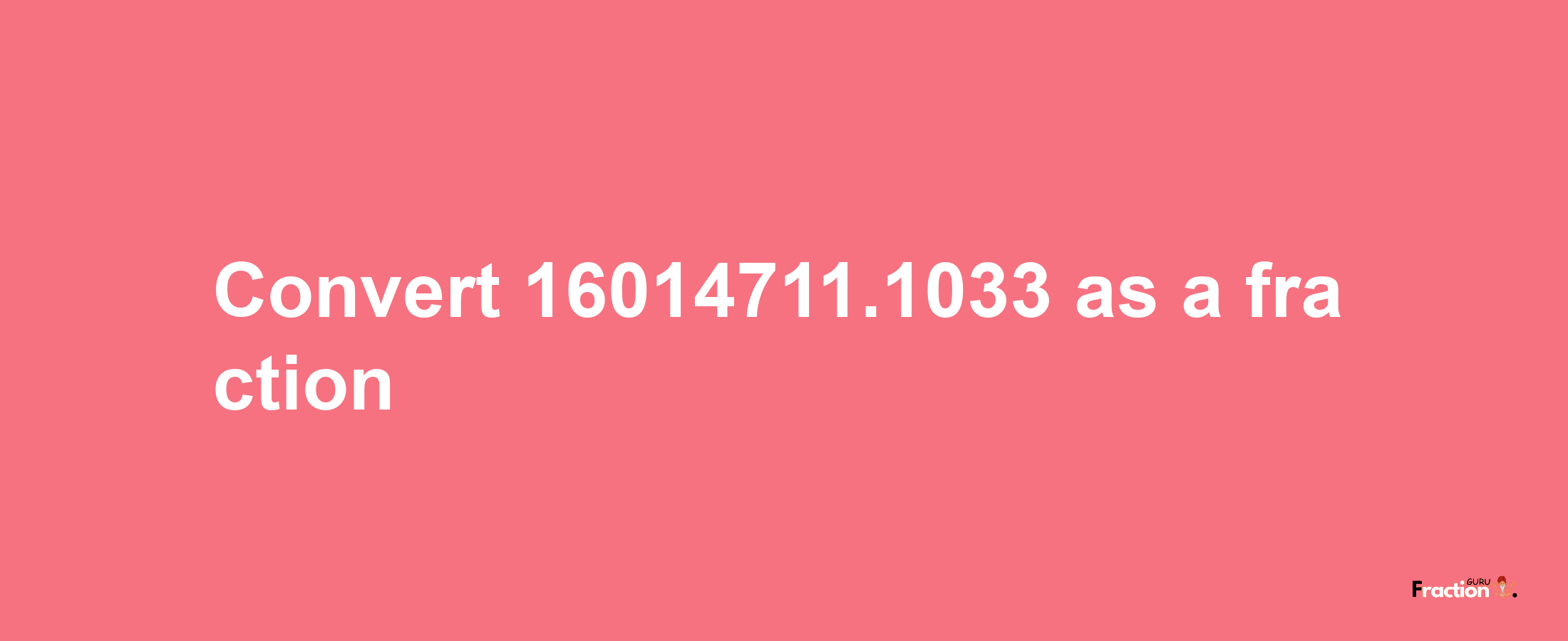 How to convert 16014711.1033 as a fraction