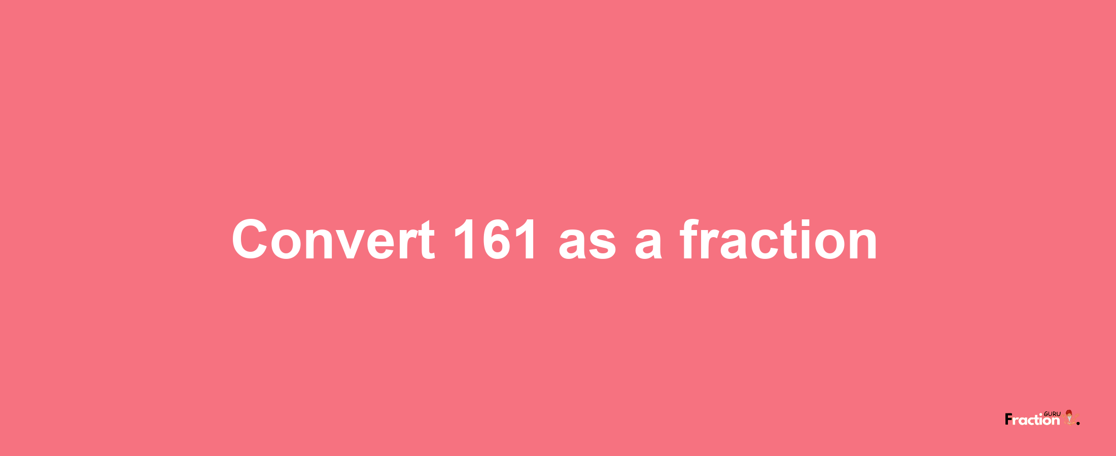 How to convert 161 as a fraction