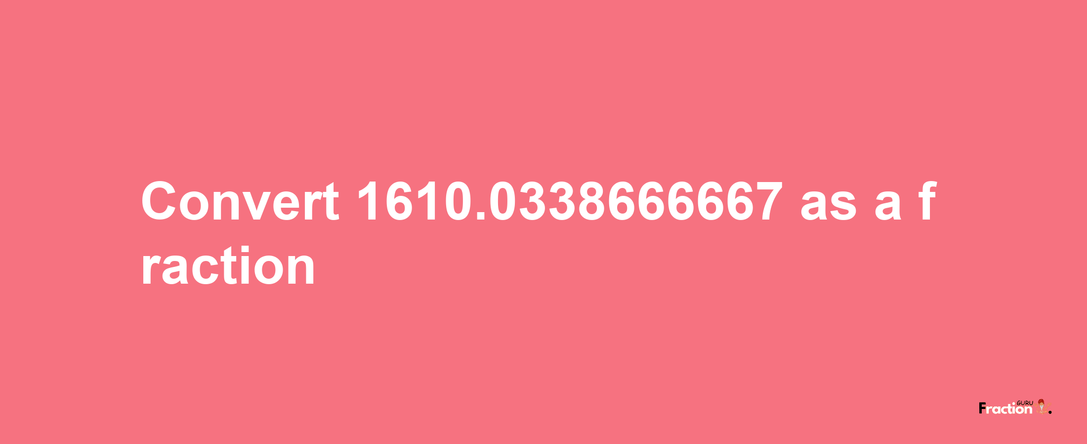 How to convert 1610.0338666667 as a fraction