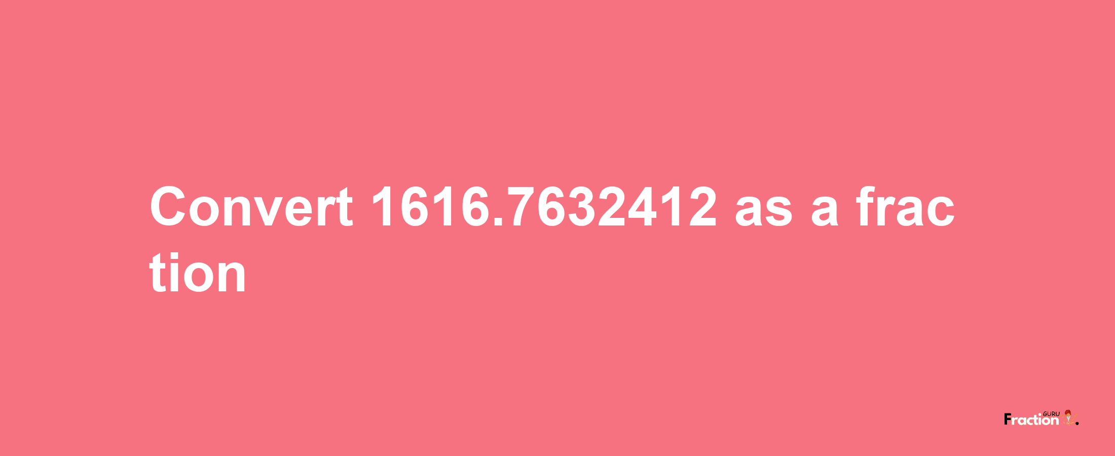 How to convert 1616.7632412 as a fraction