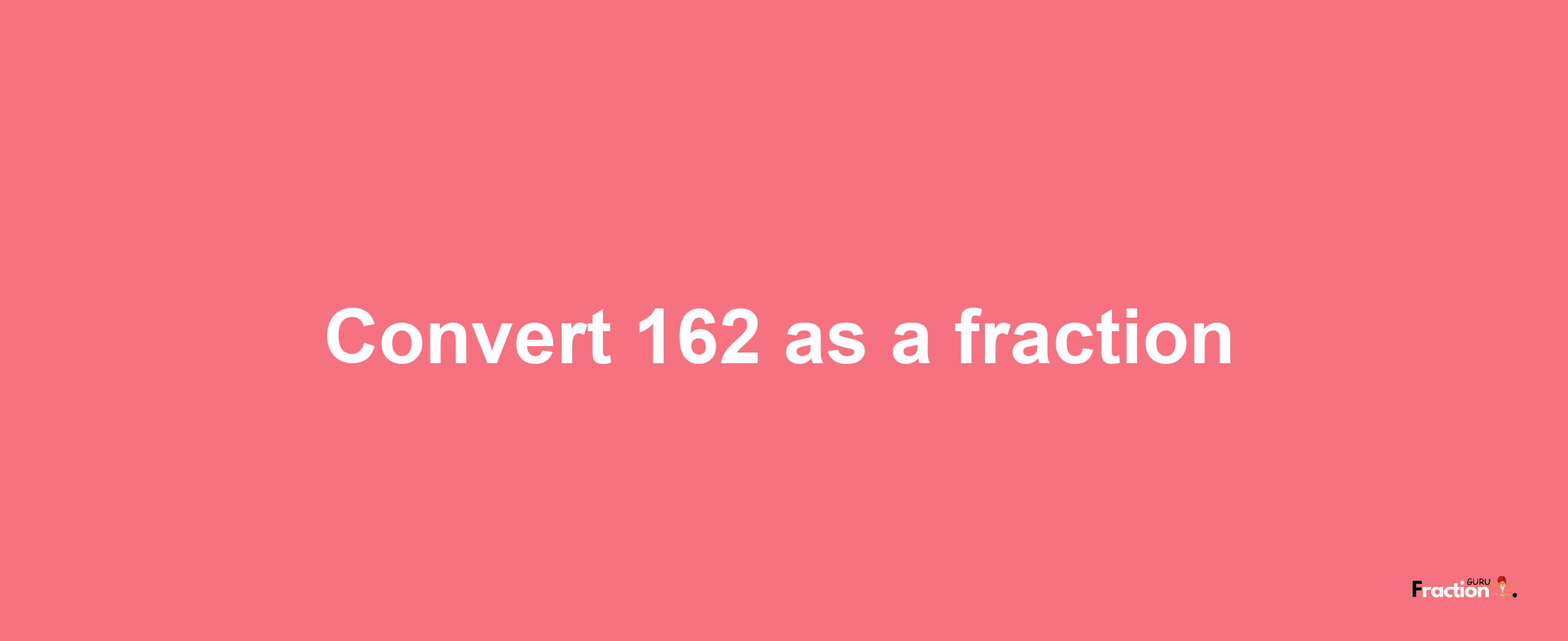 How to convert 162 as a fraction