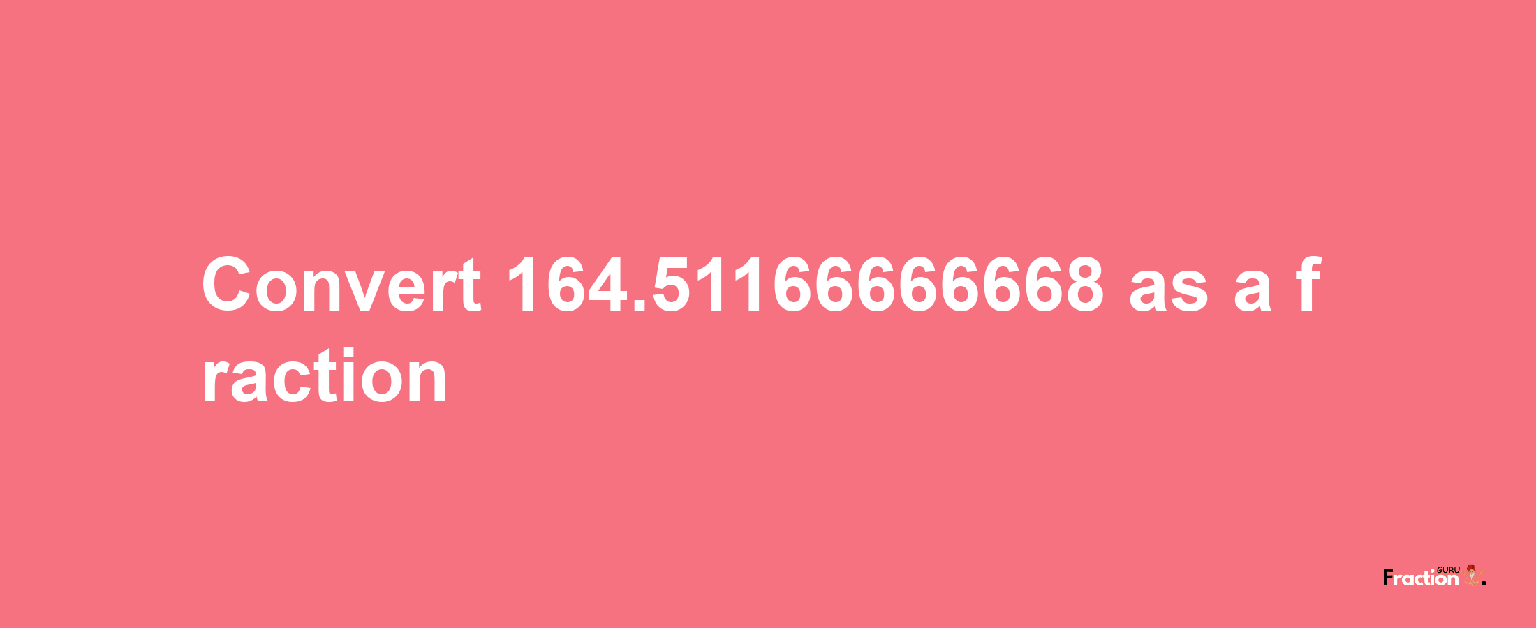 How to convert 164.51166666668 as a fraction