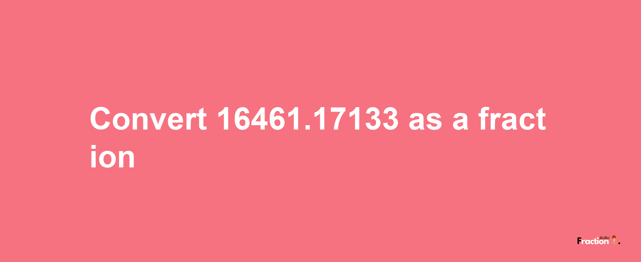 How to convert 16461.17133 as a fraction