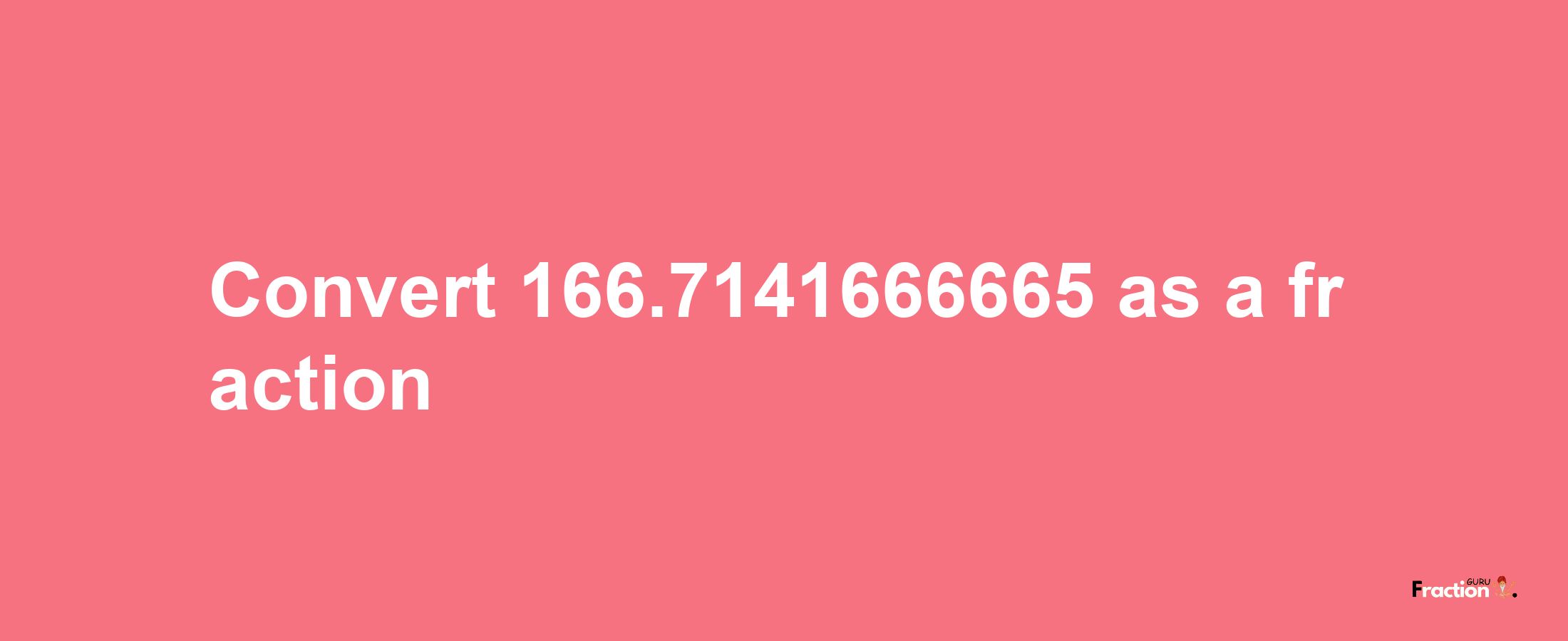 How to convert 166.7141666665 as a fraction