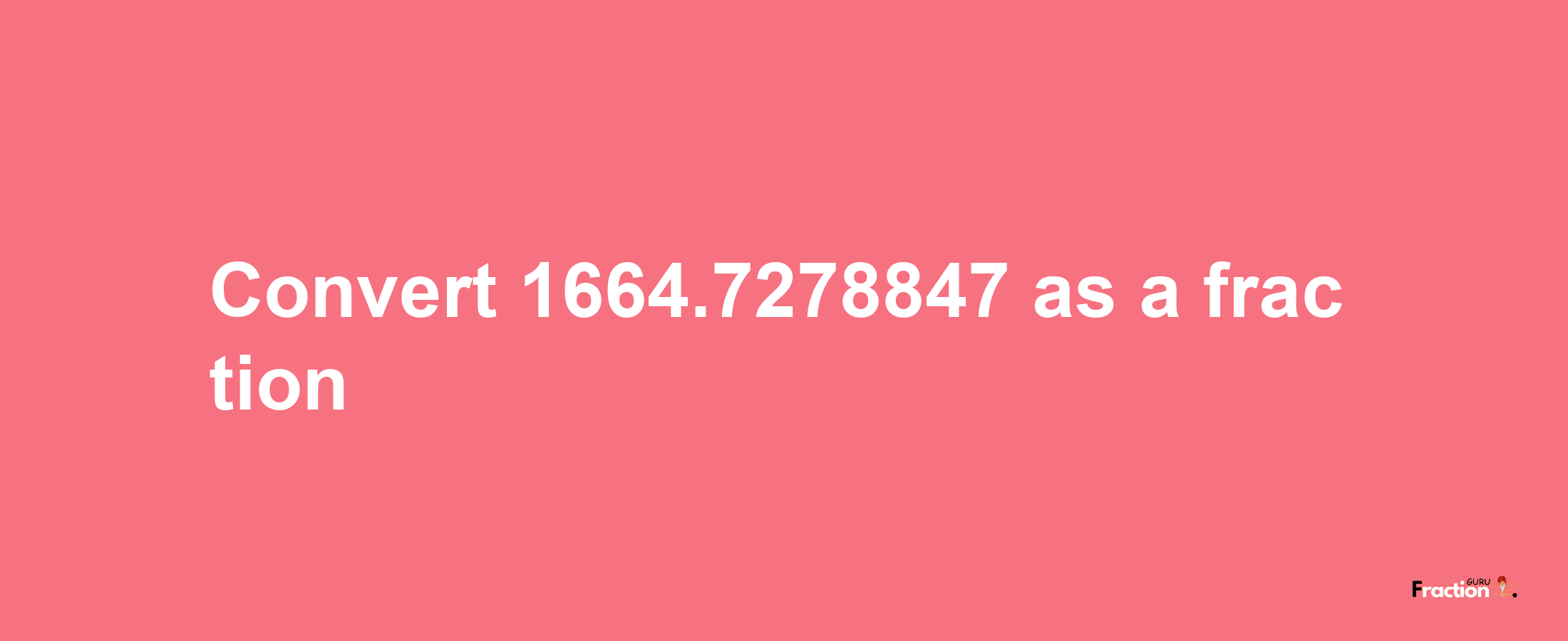 How to convert 1664.7278847 as a fraction