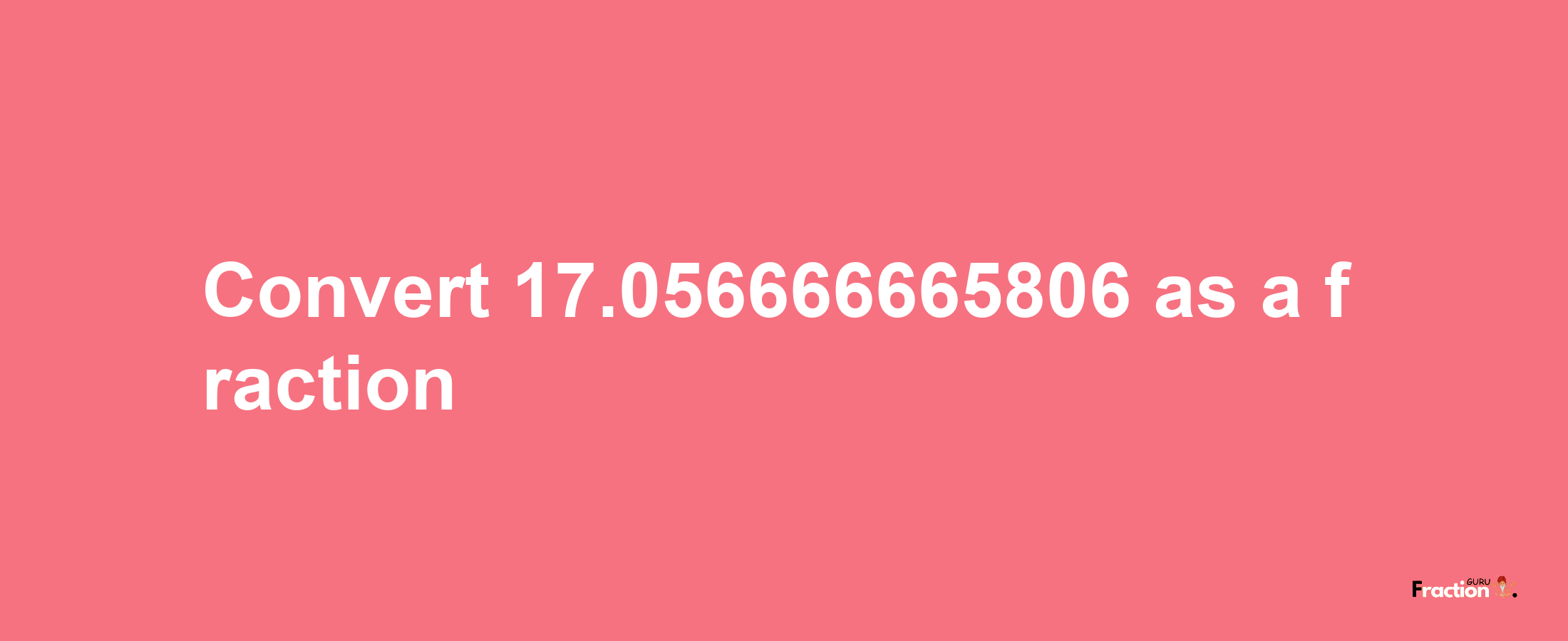 How to convert 17.056666665806 as a fraction