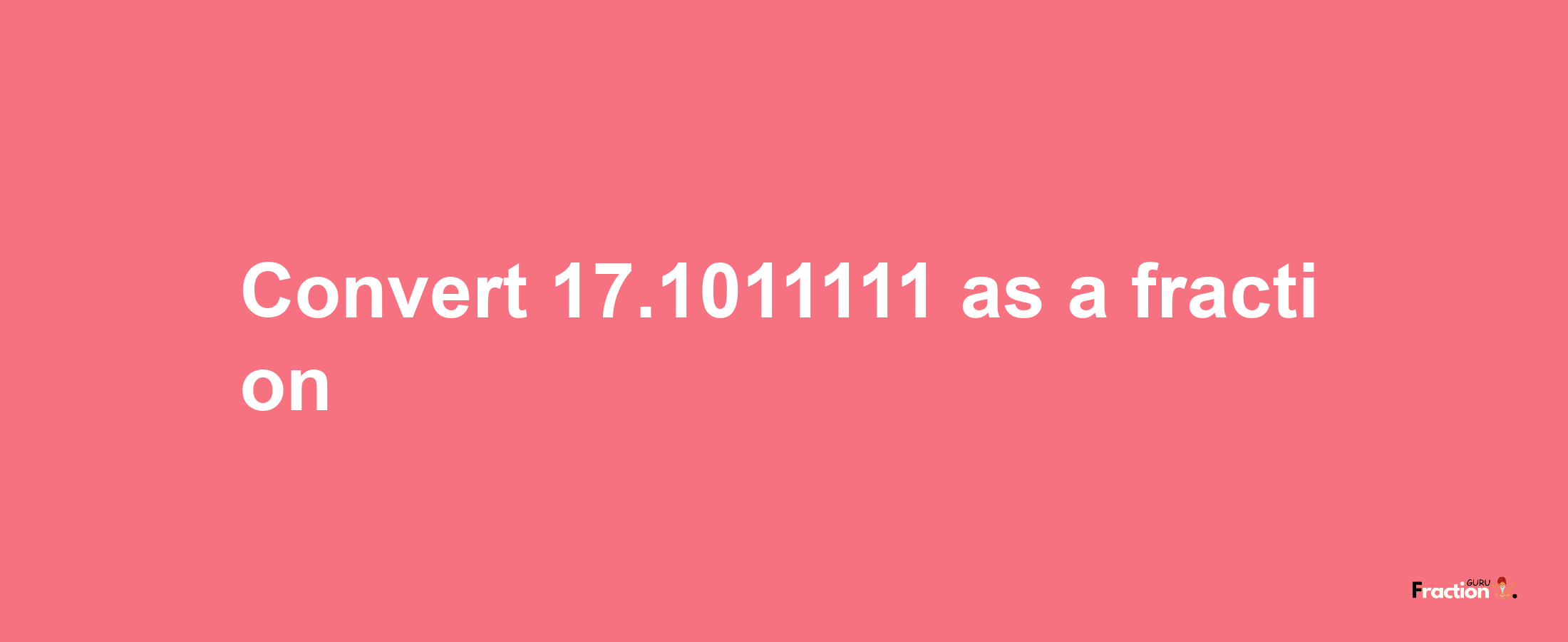 How to convert 17.1011111 as a fraction