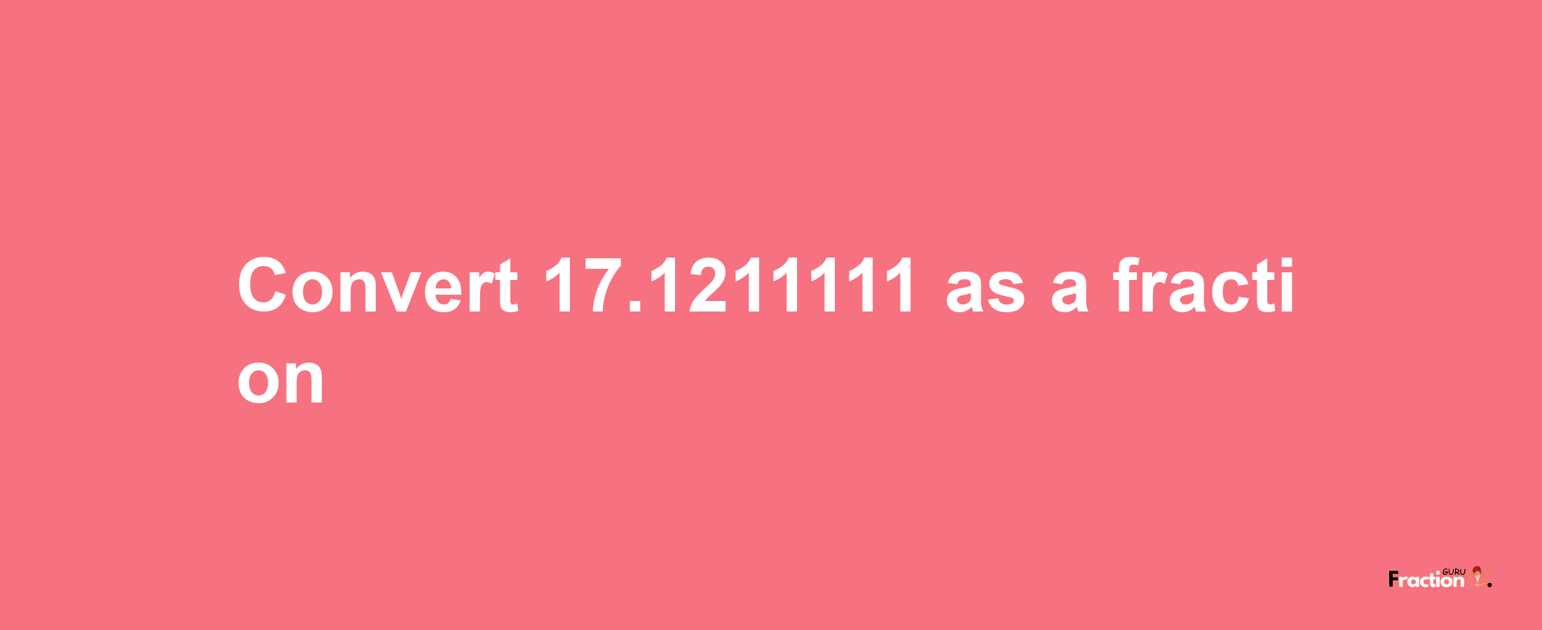 How to convert 17.1211111 as a fraction