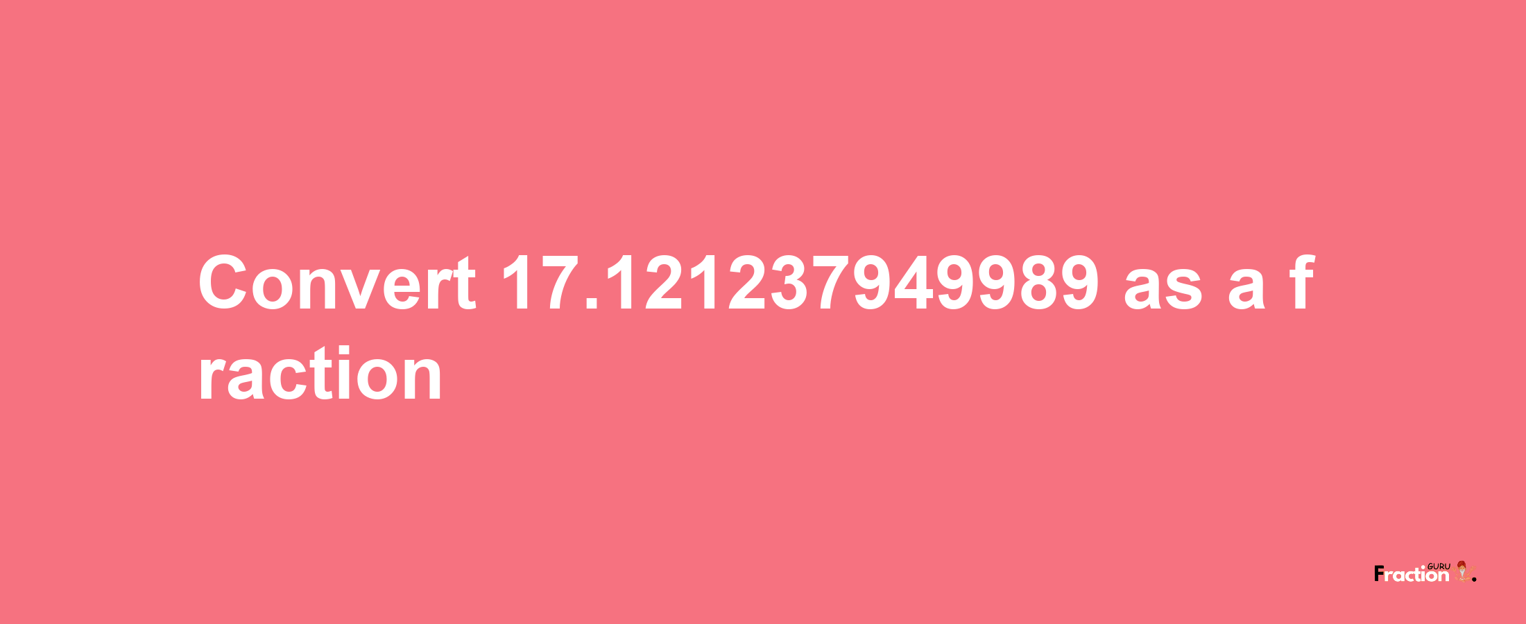 How to convert 17.121237949989 as a fraction