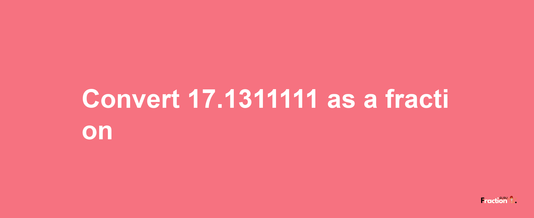 How to convert 17.1311111 as a fraction