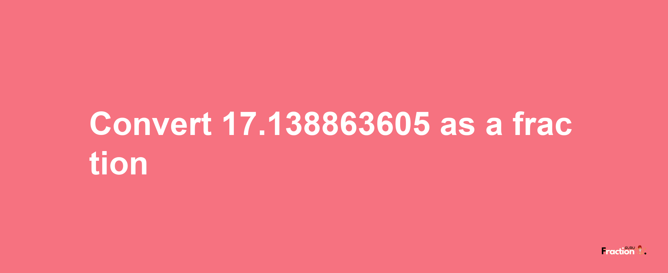 How to convert 17.138863605 as a fraction