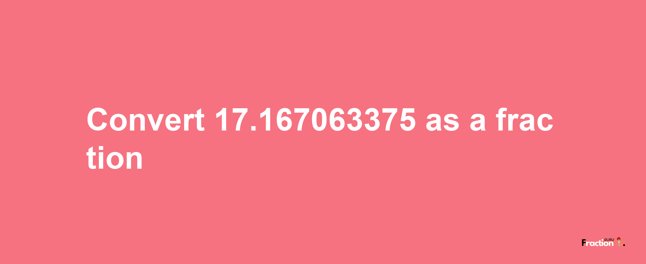 How to convert 17.167063375 as a fraction