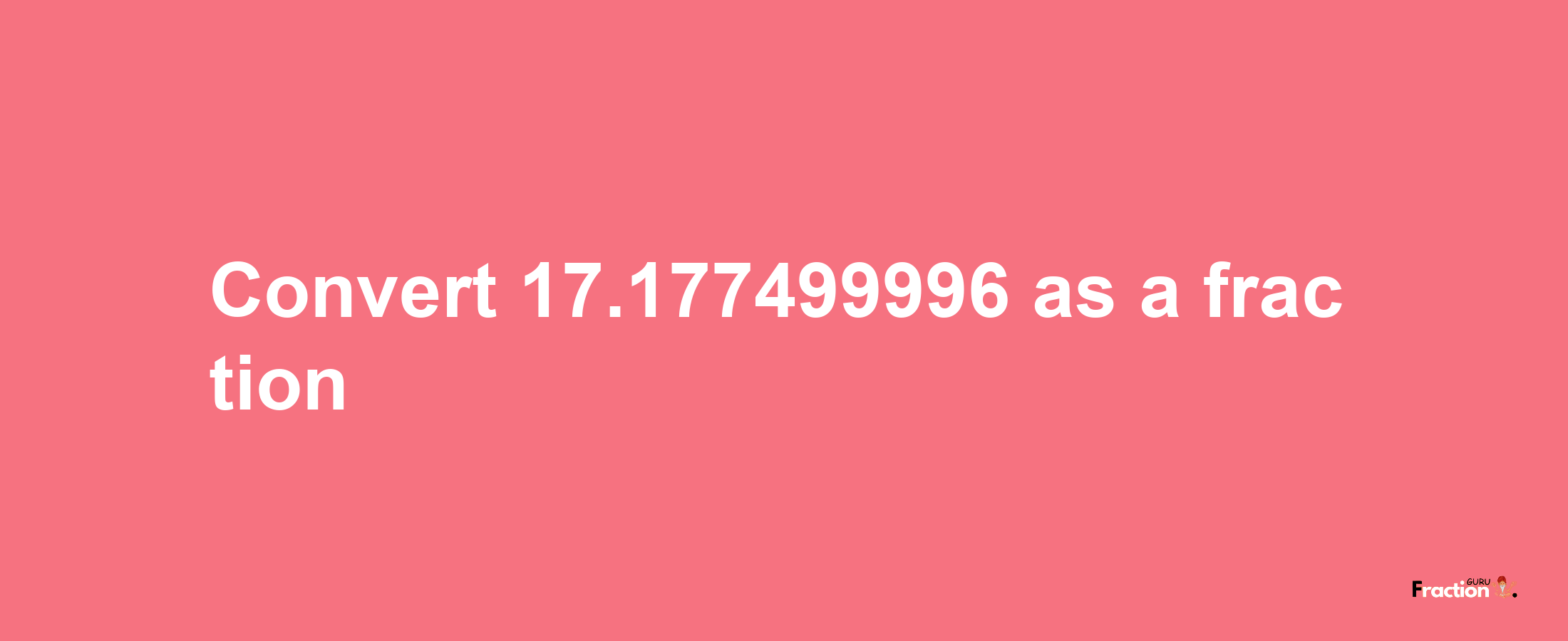 How to convert 17.177499996 as a fraction