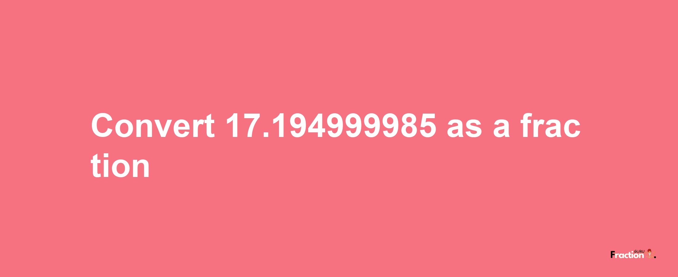 How to convert 17.194999985 as a fraction