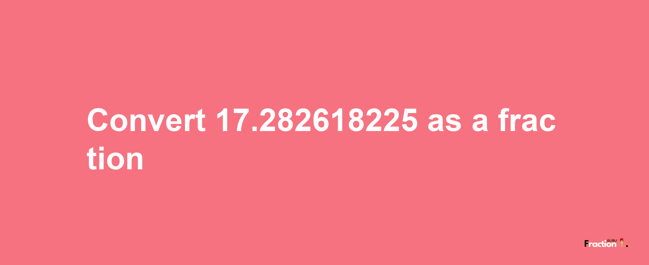 How to convert 17.282618225 as a fraction