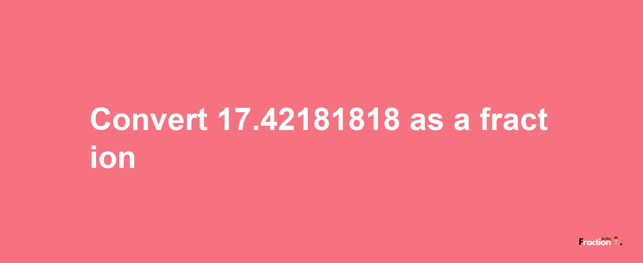 How to convert 17.42181818 as a fraction