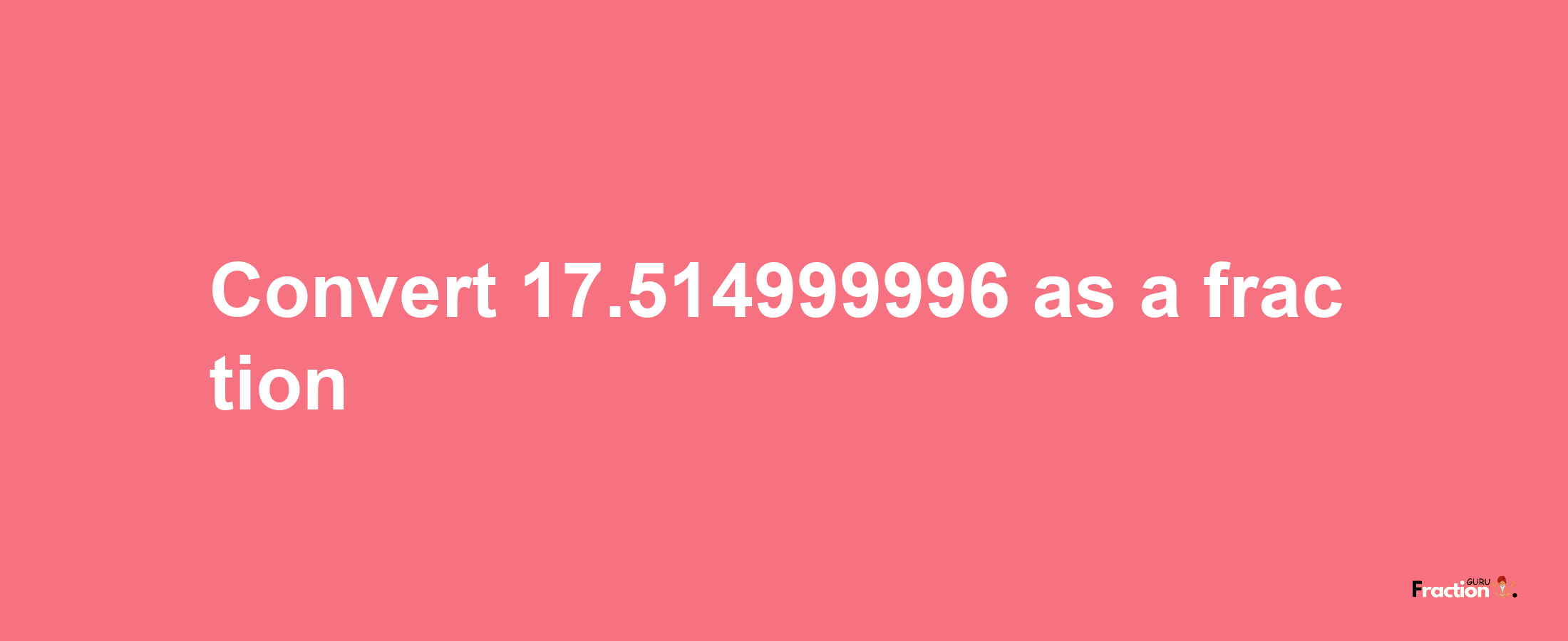 How to convert 17.514999996 as a fraction