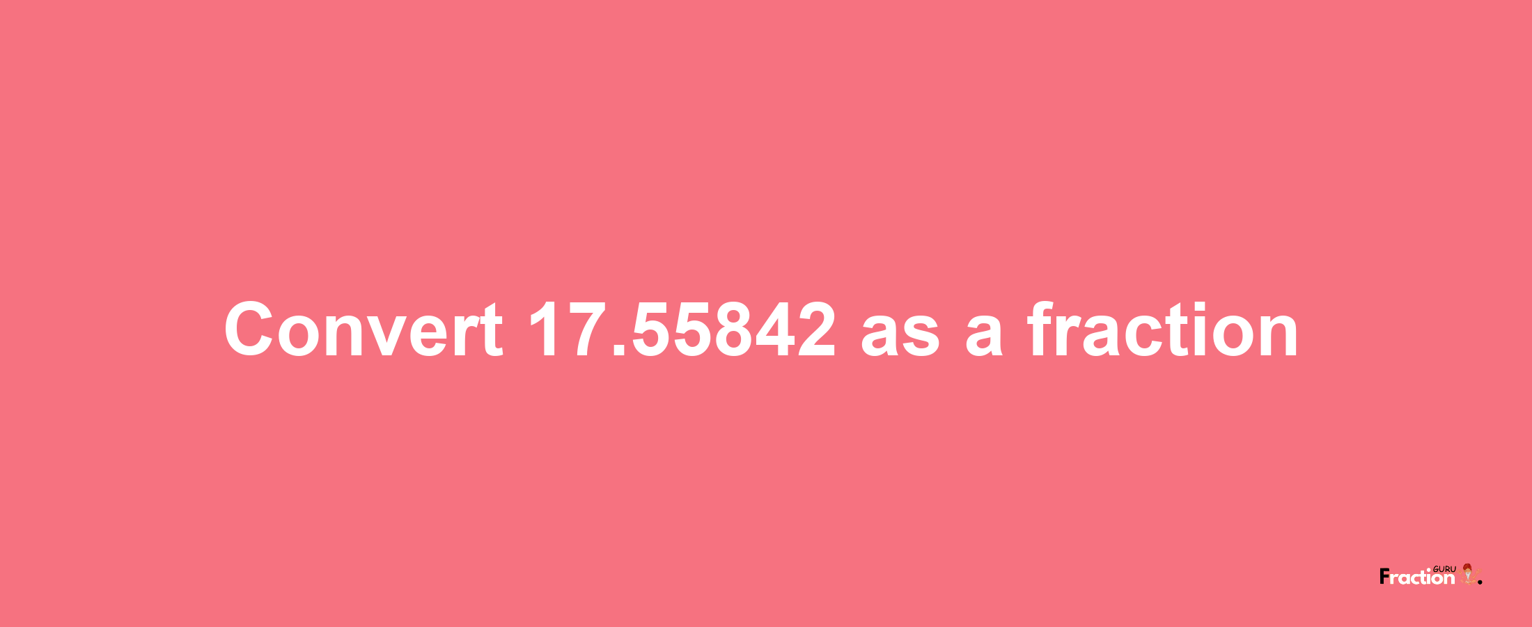 How to convert 17.55842 as a fraction