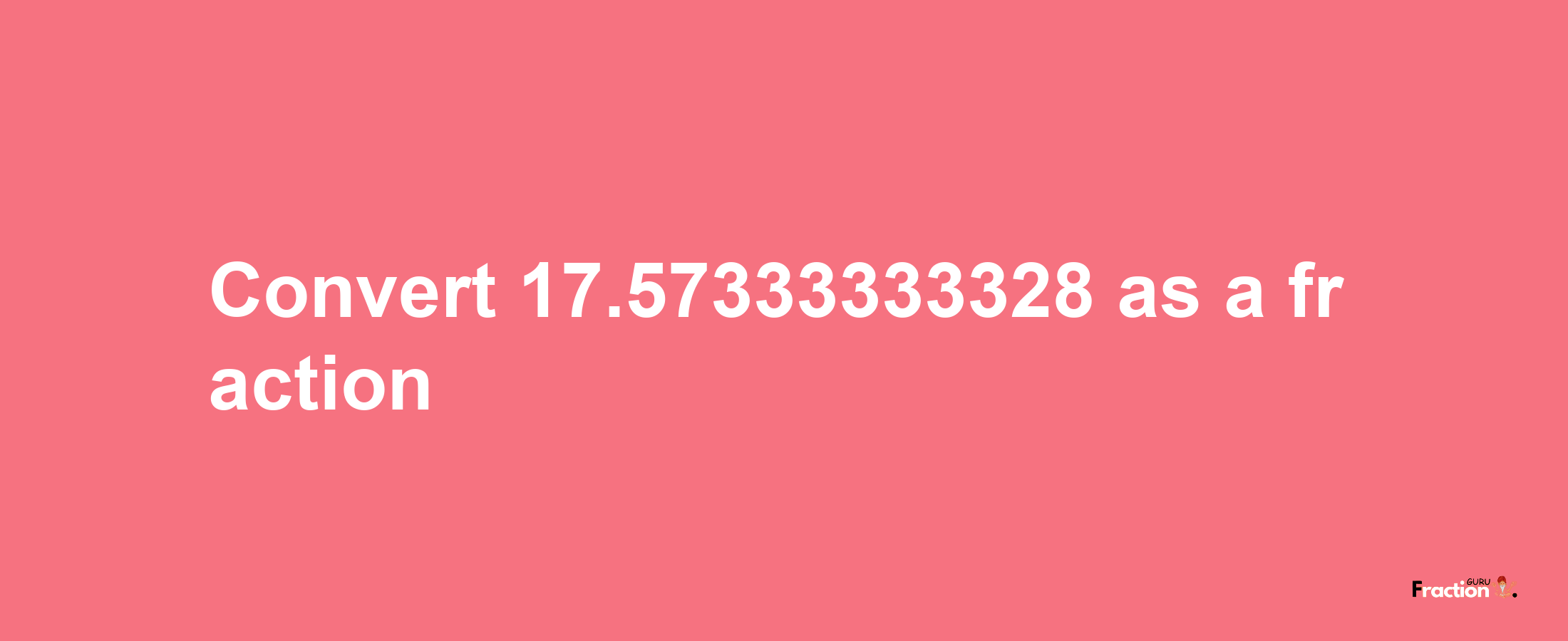 How to convert 17.57333333328 as a fraction