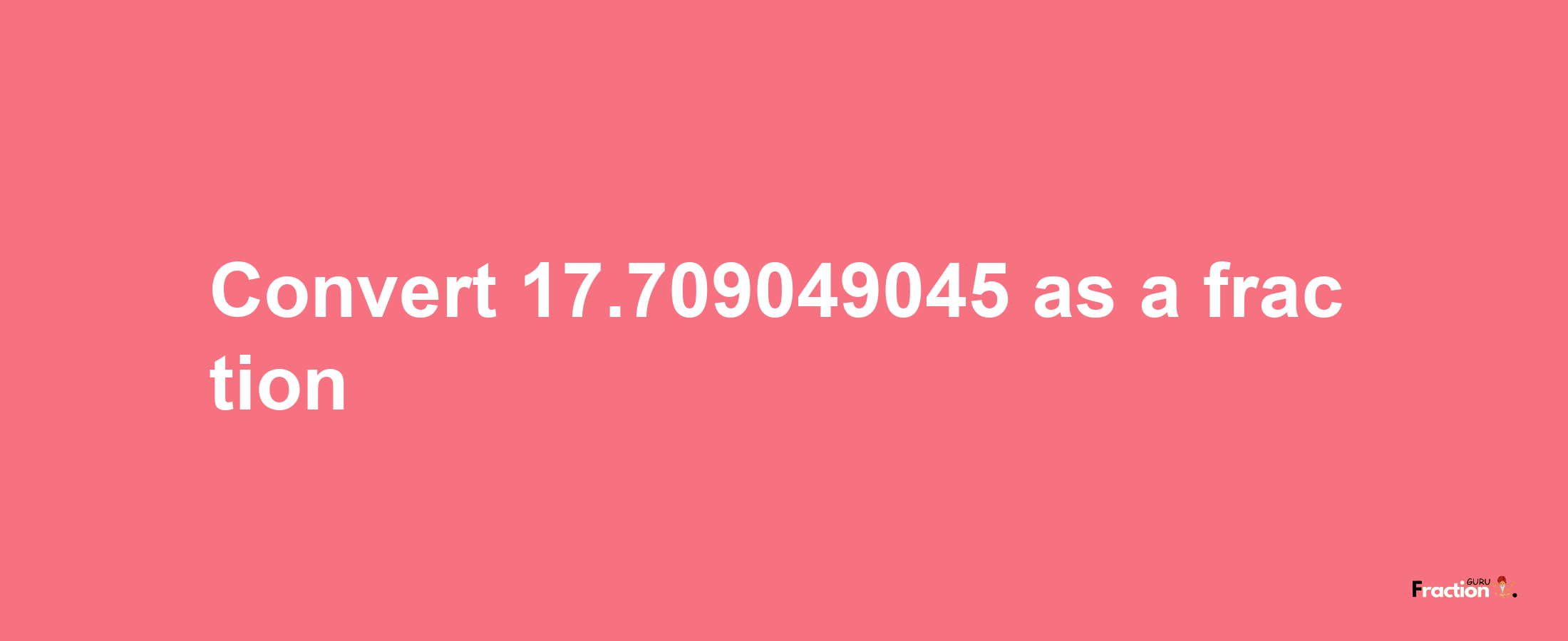 How to convert 17.709049045 as a fraction