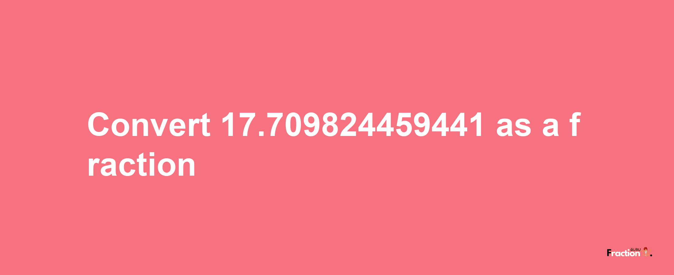 How to convert 17.709824459441 as a fraction