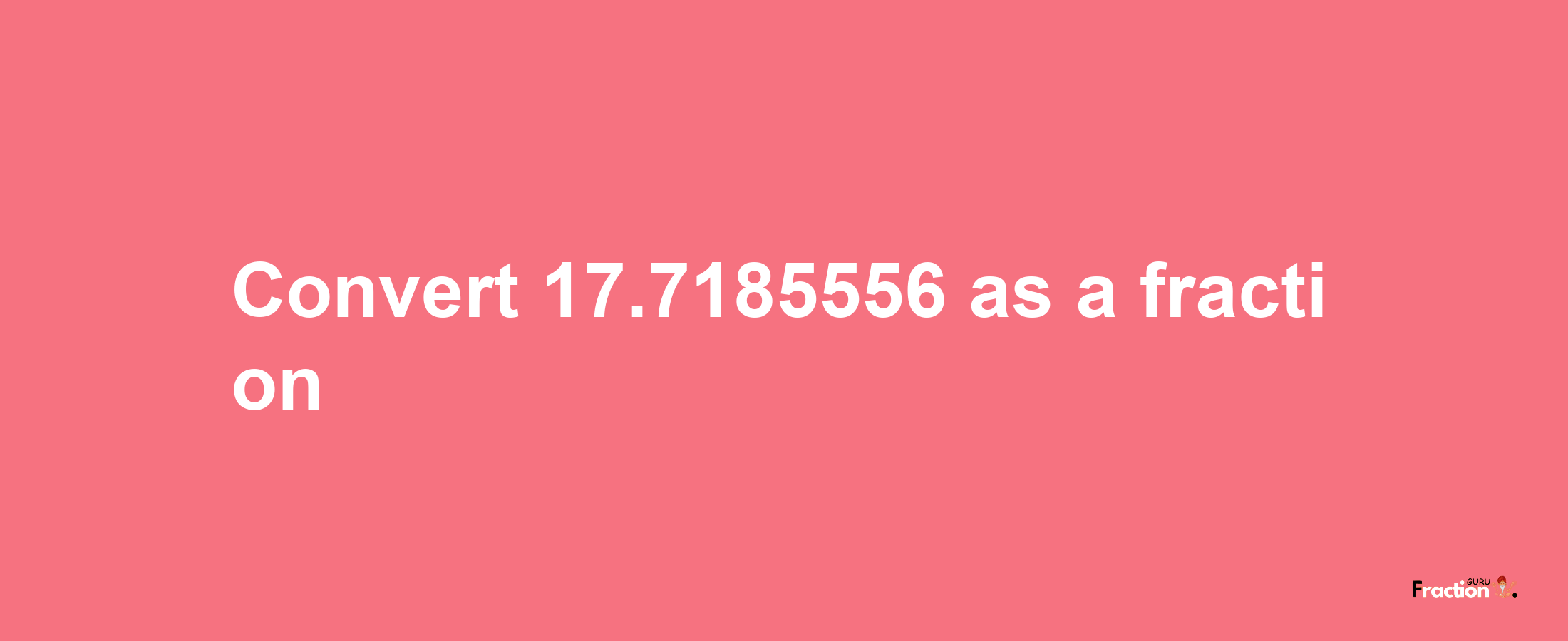 How to convert 17.7185556 as a fraction