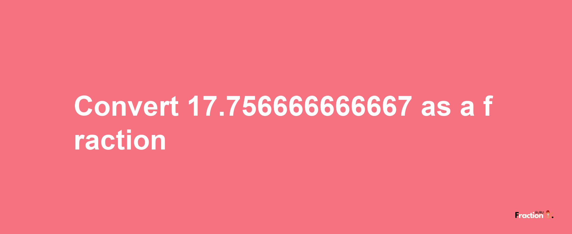 How to convert 17.756666666667 as a fraction