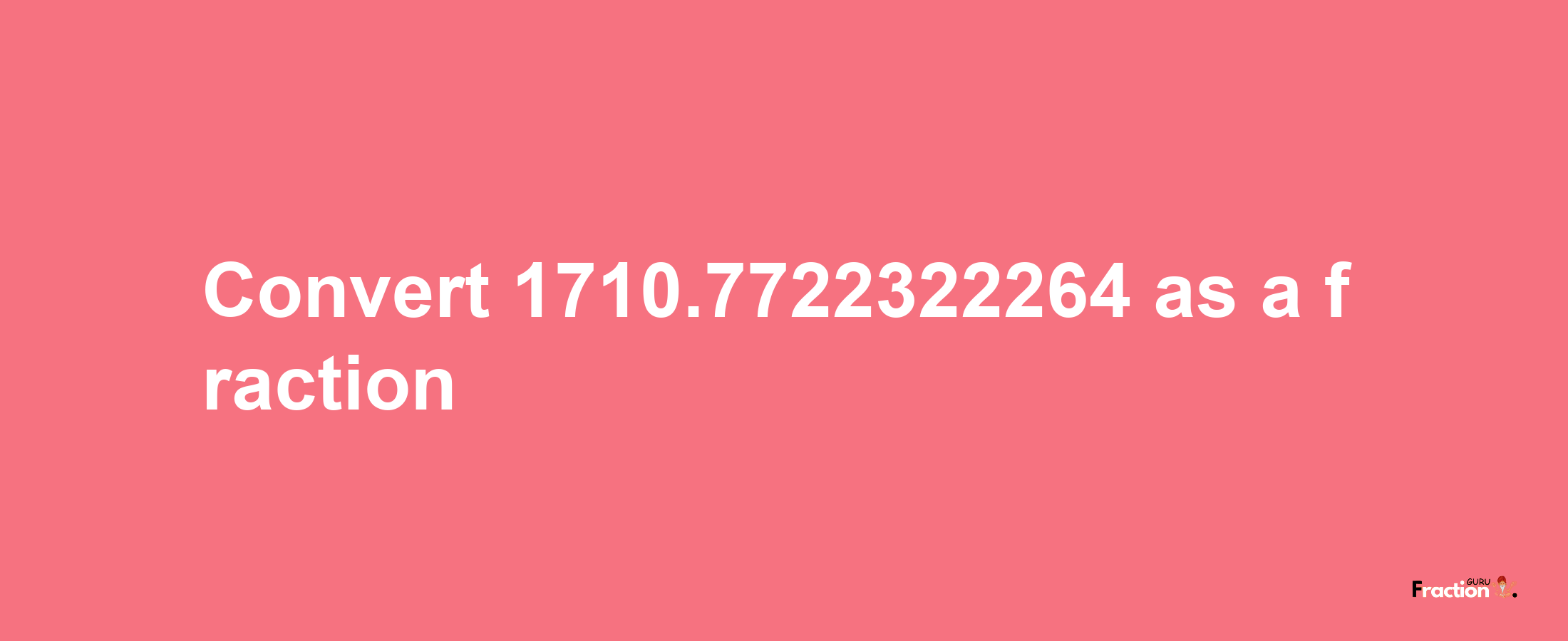 How to convert 1710.7722322264 as a fraction