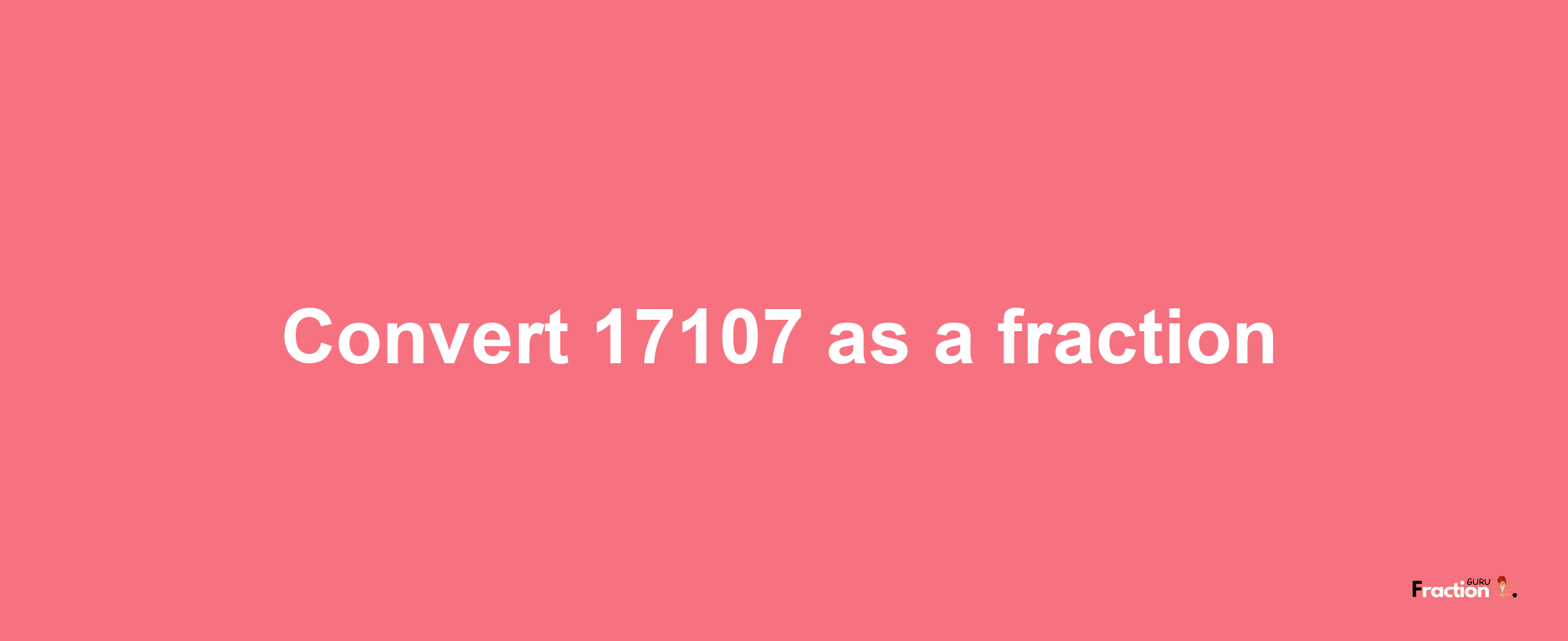 How to convert 17107 as a fraction