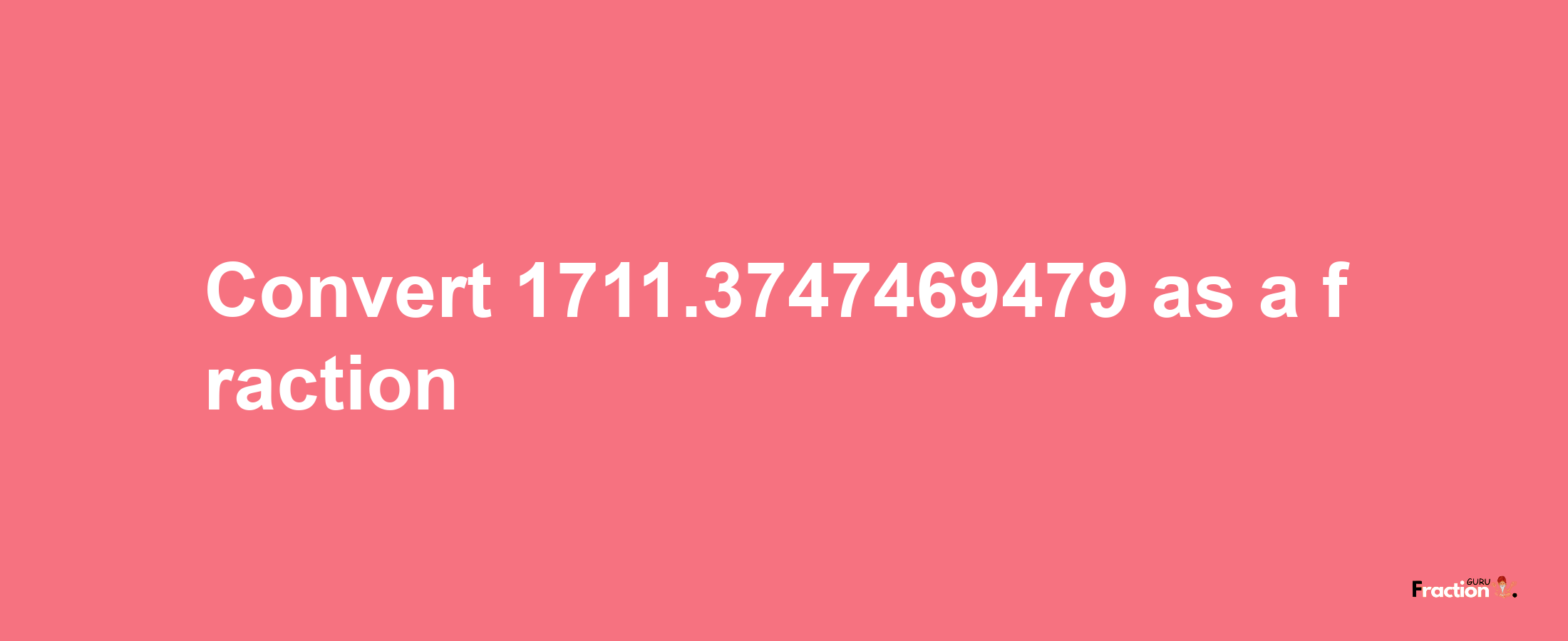 How to convert 1711.3747469479 as a fraction