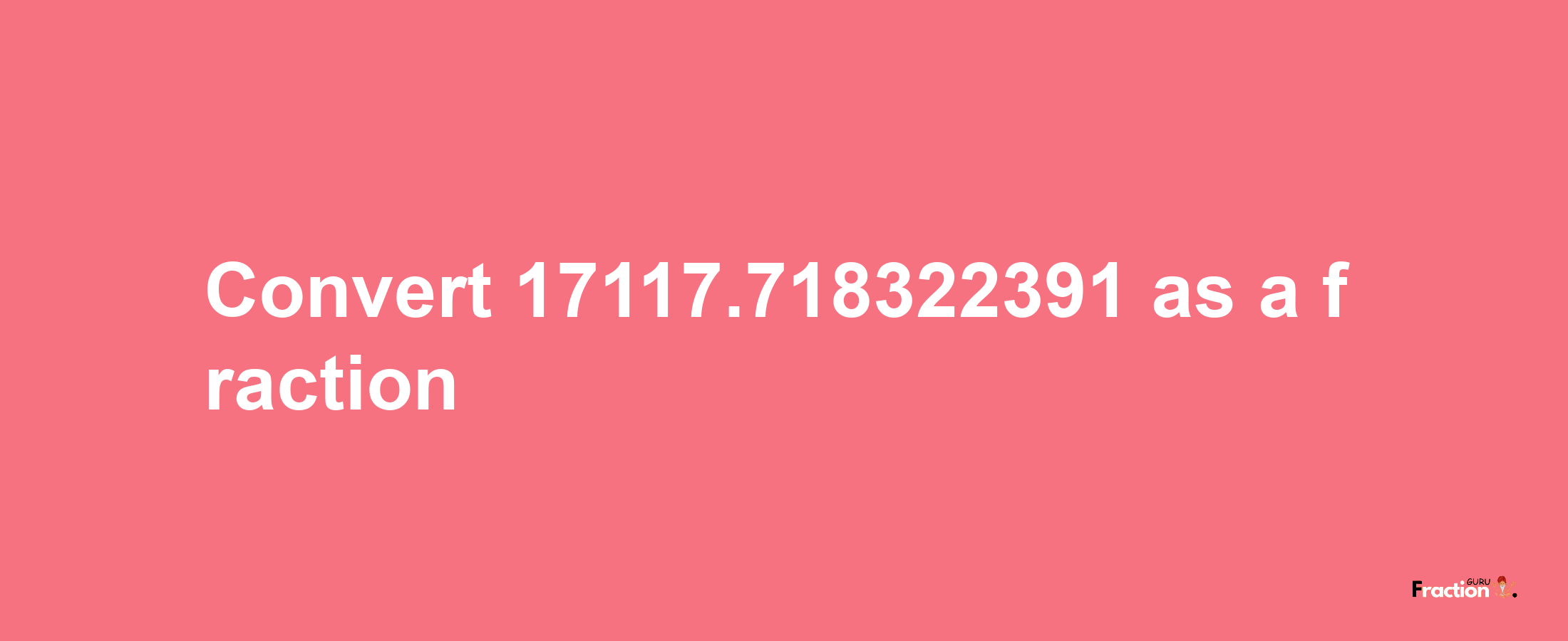 How to convert 17117.718322391 as a fraction