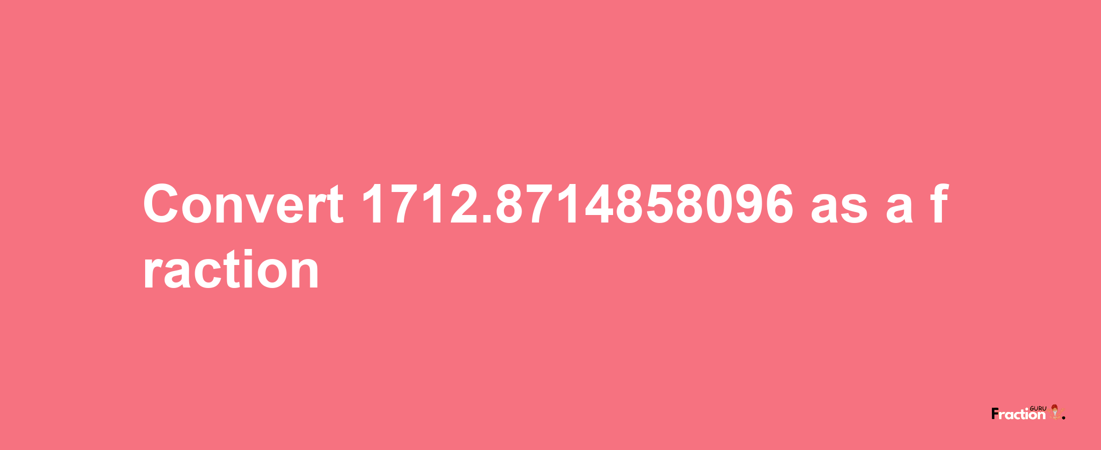 How to convert 1712.8714858096 as a fraction