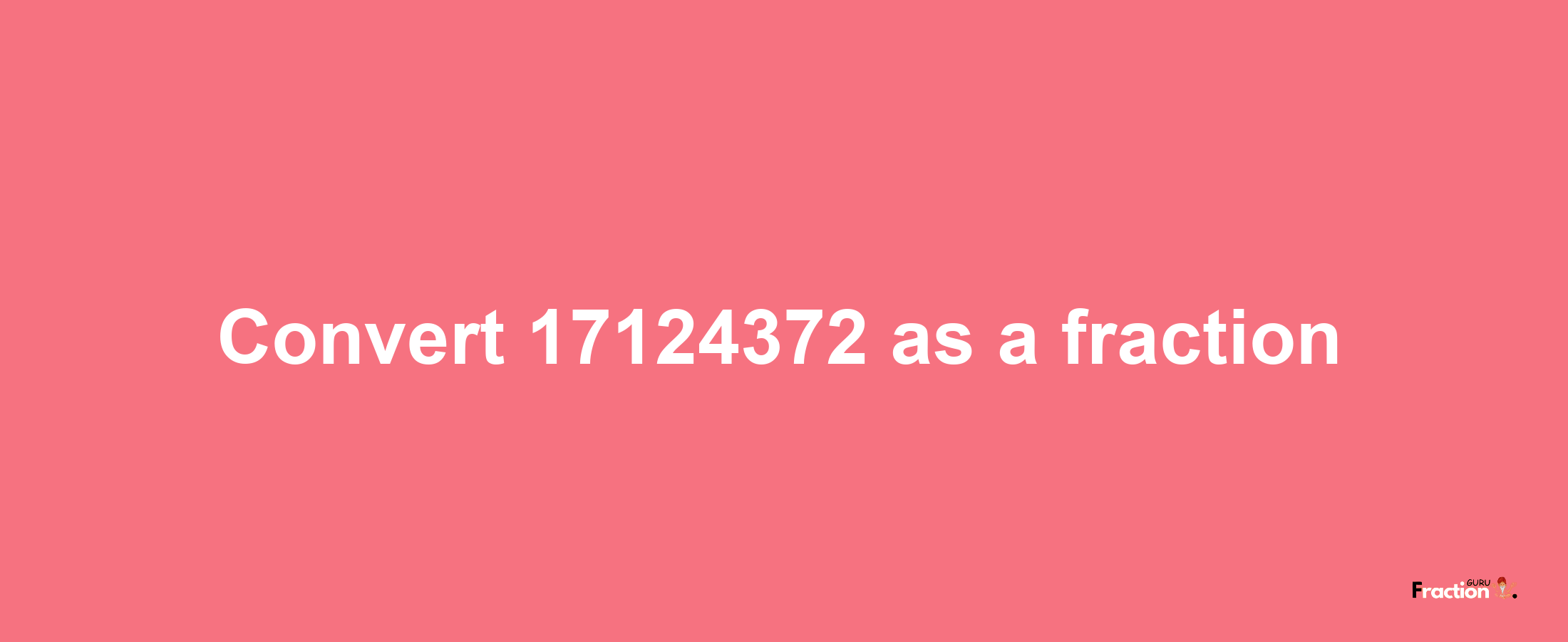 How to convert 17124372 as a fraction