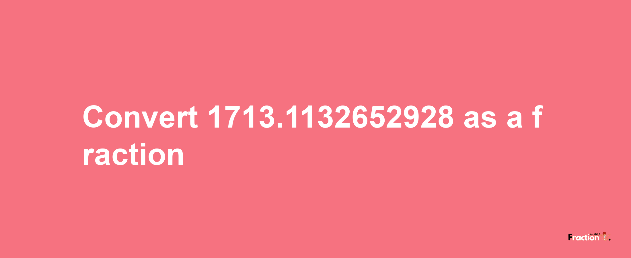 How to convert 1713.1132652928 as a fraction