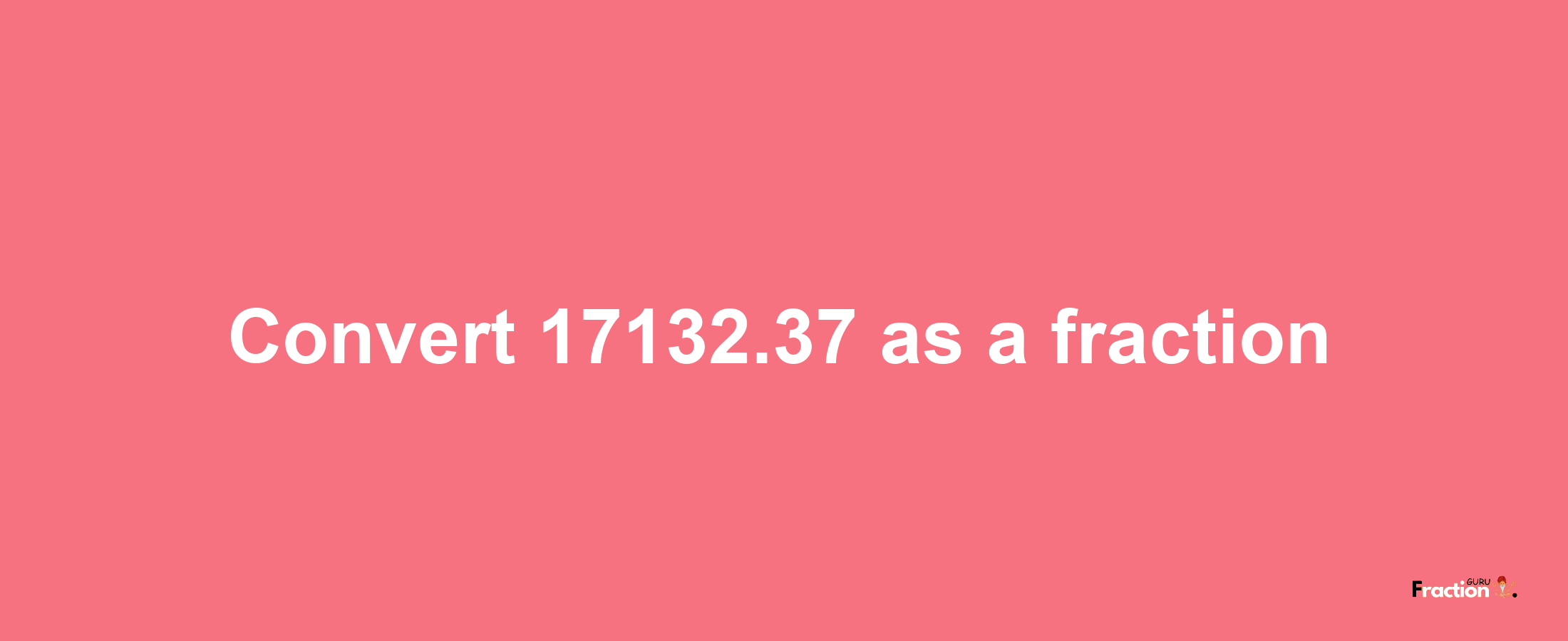 How to convert 17132.37 as a fraction